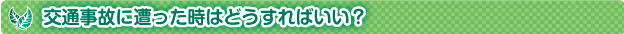 交通事故に遭った時はどうすればいい？